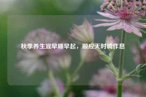 秋季养生宜早睡早起，顺应天时调作息