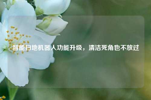 智能扫地机器人功能升级，清洁死角也不放过