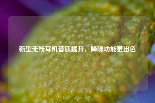 新型无线耳机音质提升，降噪功能更出色